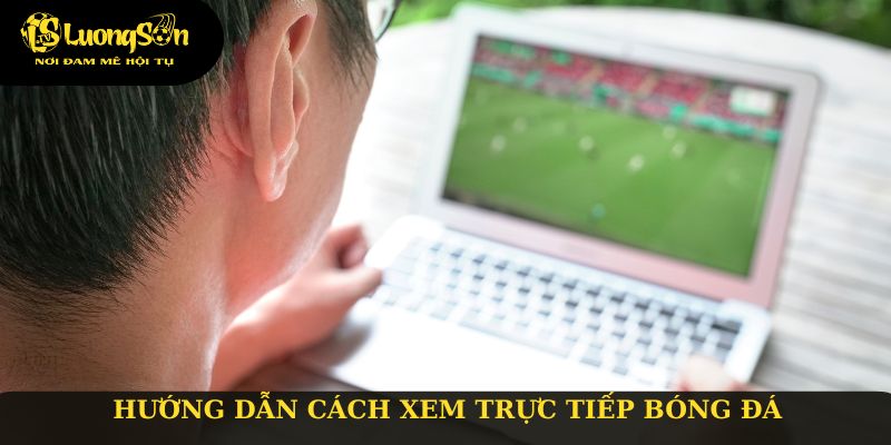 Hướng dẫn cách xem trực tiếp bóng đá chuẩn tại Luongsontv